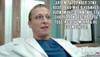 Зачем ты привел этих козлов ко мне в кабинет, Купитман? Фамилию эту скорее придется брать тебе, я свою менять не собираюсь!