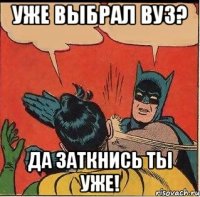 Уже выбрал ВУЗ? Да заткнись ты уже!