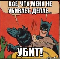 Всё, что меня не убивает, делае… Убит!