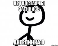 Не толстая Ты Заткнись Ангелинка:D