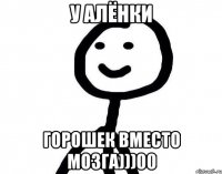 У Алёнки горошек вместо мозга)))00