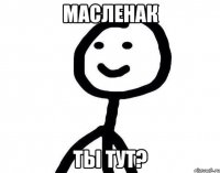 Масленак Ты тут?