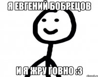 Я Евгений бобрецов и я жру говно :3