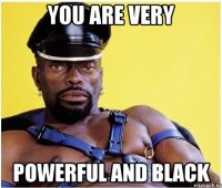 YOU ARE VERY POWERFUL AND BLACK