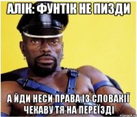 Алік: Фунтік не пизди а йди неси права із словакії чекаву тя на переїзді