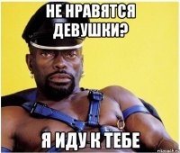 Не нравятся девушки? я иду к тебе