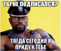 Ты не подписался? Тогда сегодня я приду к тебе