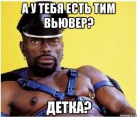 а у тебя есть тим вьювер? детка?