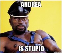 Andrea Is stupid