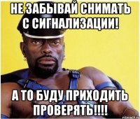 Не забывай снимать с сигнализации! А то буду приходить проверять!!!!