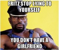 fritz stop lying to yourself you don't have a girlfriend