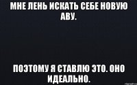 Мне лень искать себе новую аву. Поэтому я ставлю это. Оно идеально.