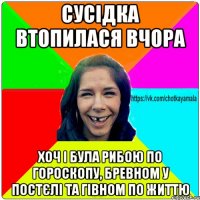 сусідка втопилася вчора хоч і була рибою по гороскопу, бревном у постєлі та гівном по життю