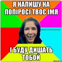 я напишу на попіросі твоє імя і буду дишать тобой