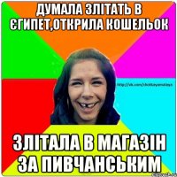 Думала злітать в Єгипет,открила кошельок злітала в магазін за пивчанським