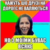 Кажуть шо друзі на дорогє не валяються Но з моїми буває всяке