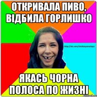 Откривала пиво, відбила горлишко якась чорна полоса по жизні