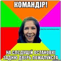 Командір! На слєдущій остановкі задню дверь пожалуйста