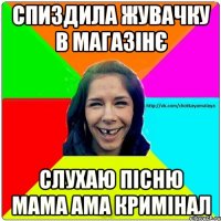 Спиздила жувачку в магазінє слухаю пісню мама ама кримінал