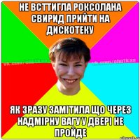 не всттигла Роксолана свирид прийти на дискотеку як зразу замітила що через надмірну вагу у двері не пройде