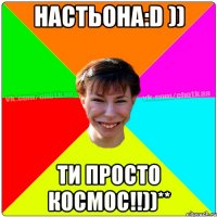 Настьона:D )) Ти просто космос!!))**