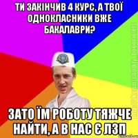 Ти закінчив 4 курс, а твої однокласники вже бакалаври? Зато їм роботу тяжче найти, а в нас є лзп