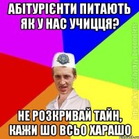 абітурієнти питають як у нас учицця? не розкривай тайн, кажи шо всьо харашо