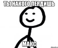 Ты накого пердишь Макс