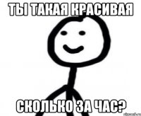 Ты такая красивая Сколько за час?