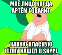 моё лицо когда Артём говарит какую класную тёлку нашёл в skype