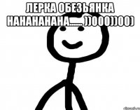 Лерка обезьянка нанананана...... ))000))00) 