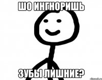 Шо ингноришь Зубы лишние?