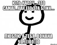 Юль кароч....Это Самае...Как его эта блин.... Люблю я тебя, вонана чо.)))00))0