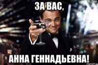 ЗА ВАС, АННА ГЕННАДЬЕВНА!