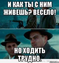 И как ты с ним живешь? Весело! Но ходить трудно.