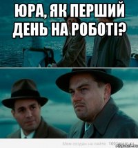 Юра, як перший день на роботі? 