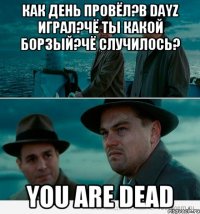 Как день провёл?В DayZ играл?Чё ты какой борзый?Чё случилось? You are Dead