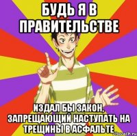 будь я в правительстве издал бы закон, запрещающий наступать на трещины в асфальте