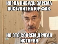 Когда нибудь ЗАРЕМА ПОСТУПИТ НА ЮР.ФАК. Но это совсем другая история