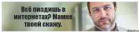 Всё пиздишь в интернетах? Мамке твоей скажу.