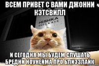 Всем привет с вами Джонни кэтсвилл и сегодня мы будем слушать бредни ноунейма про близзлайк