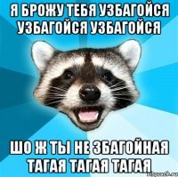 я брожу тебя узбагойся узбагойся узбагойся шо ж ты не збагойная тагая тагая тагая