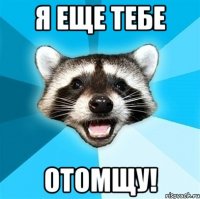 Я еще тебе ОТОМЩУ!