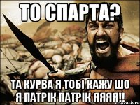 То спарта? Та курва я тобі кажу шо я Патрік Патрік яяяя!!