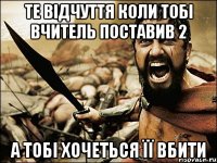 те відчуття коли тобі вчитель поставив 2 а тобі хочеться її вбити