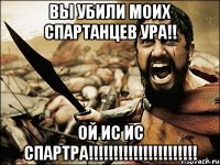 Вы убили моих спартанцев ура!! ОЙ ИС ИС СПАРТРА!!!!!!!!!!!!!!!!!!!!!!