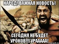 Народ! Важная новость! Сегодня не будет уроков!!! Урааааа!