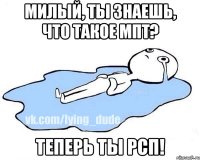 милый, ты знаешь, что такое МПТ? теперь ты РСП!