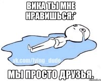 Вика ты мне нравишься:* Мы просто друзья.