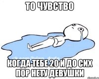 То чувство Когда тебе 20 и до сих пор нету девушки